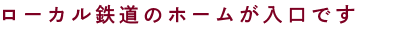 ローカル鉄道のホームが入口です