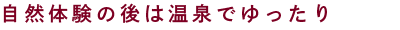 自然体験の後は温泉でゆったり