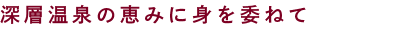 深層温泉の恵みに身を委ねて