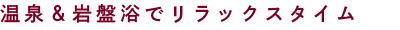 温泉＆岩盤浴でリラックスタイム