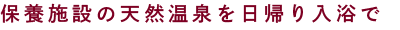 保養施設の天然温泉を日帰り入浴で