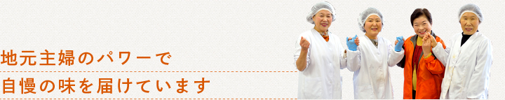 地元主婦のパワーで自慢の味を届けています