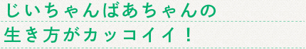 じいちゃんばあちゃんの生き方がカッコイイ！