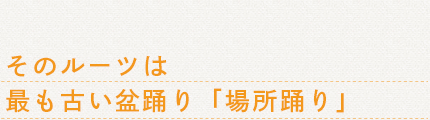 そのルーツは
最も古い盆踊り「場所踊り」