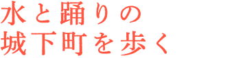水と踊りの城下町を歩く