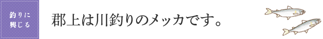 郡上は川釣りのメッカです。