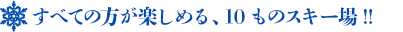 すべての方が楽しめる、11ものスキー場!!