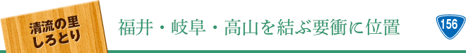 しろとり 福井・岐阜・高山を結ぶ要衝に位置